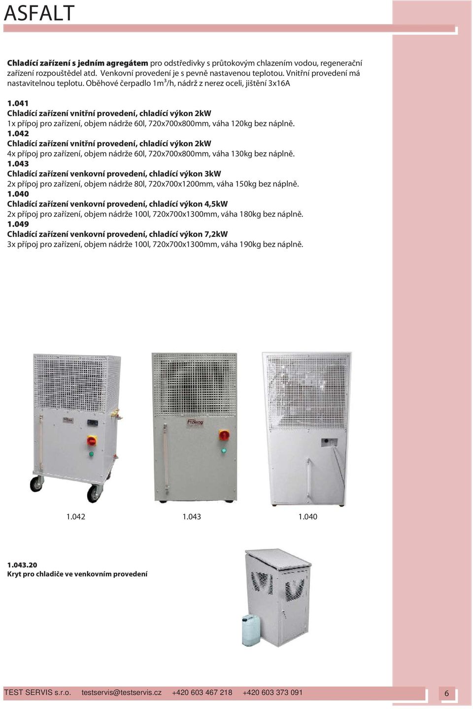 041 Chladící za ízení vnit ní provedení, chladící výkon 2kW 1x p ípoj pro za ízení, objem nádrže 60l, 720x700x800mm, váha 120kg bez nápln. 1.042 Chladící za ízení vnit ní provedení, chladící výkon 2kW 4x p ípoj pro za ízení, objem nádrže 60l, 720x700x800mm, váha 130kg bez nápln.