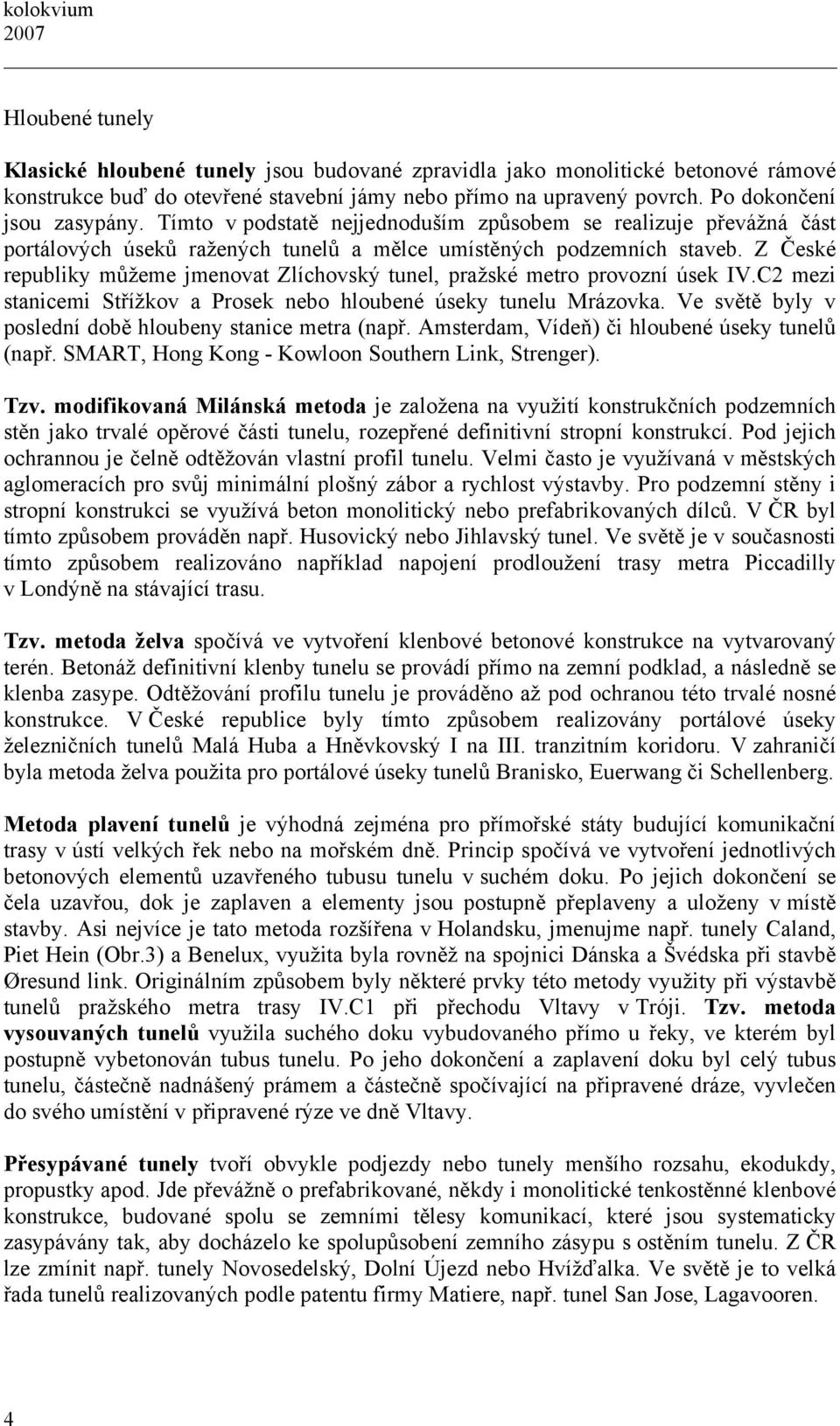 Z České republiky můžeme jmenovat Zlíchovský tunel, pražské metro provozní úsek IV.C2 mezi stanicemi Střížkov a Prosek nebo hloubené úseky tunelu Mrázovka.