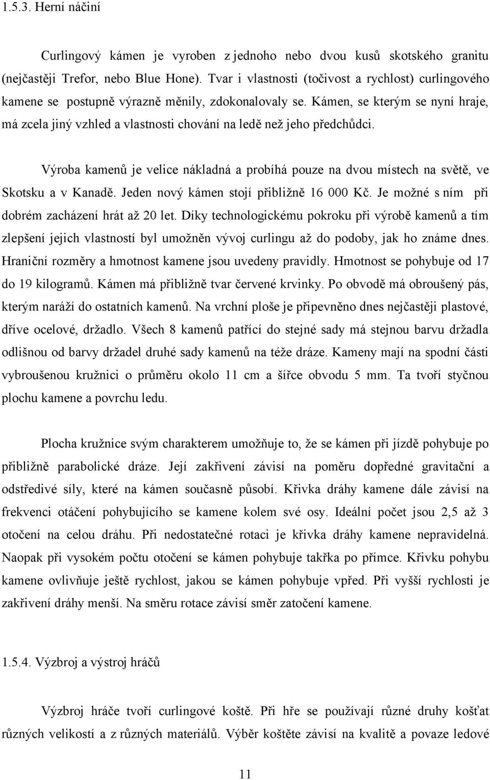 Kámen, se kterým se nyní hraje, má zcela jiný vzhled a vlastnosti chování na ledě než jeho předchůdci. Výroba kamenů je velice nákladná a probíhá pouze na dvou místech na světě, ve Skotsku a v Kanadě.