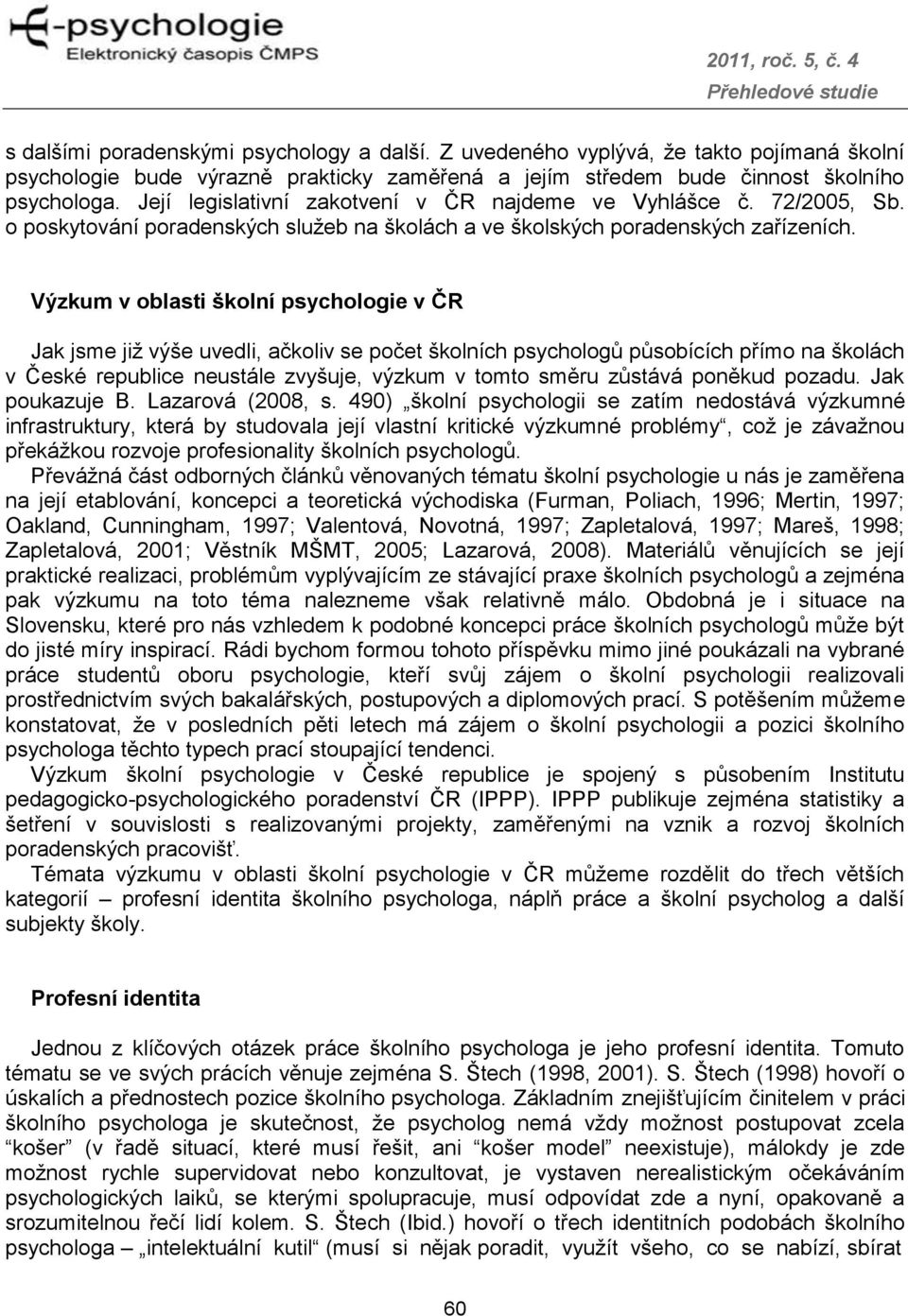 Výzkum v oblasti školní psychologie v ČR Jak jsme již výše uvedli, ačkoliv se počet školních psychologů působících přímo na školách v České republice neustále zvyšuje, výzkum v tomto směru zůstává