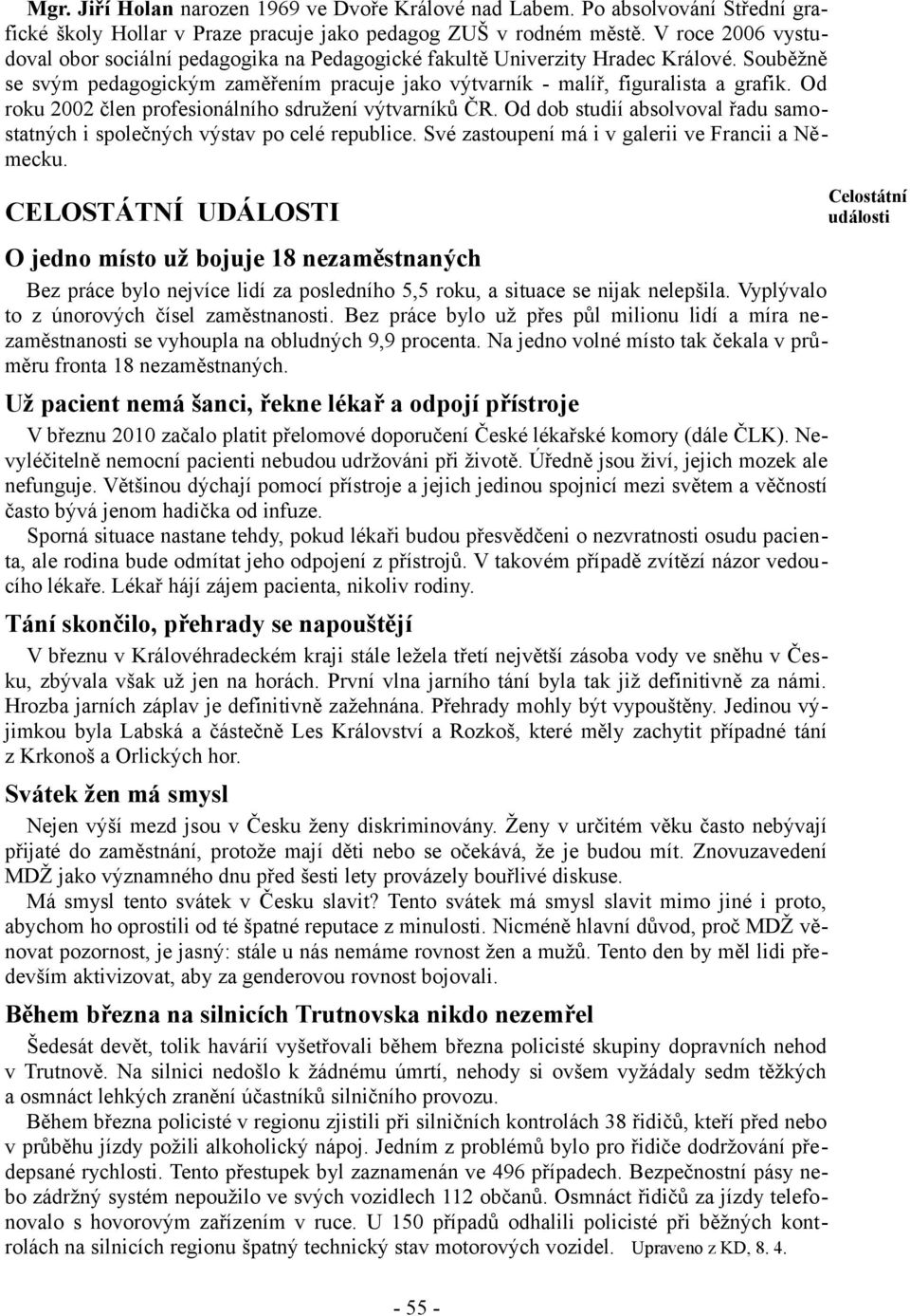 Od roku 2002 člen profesionálního sdružení výtvarníků ČR. Od dob studií absolvoval řadu samostatných i společných výstav po celé republice. Své zastoupení má i v galerii ve Francii a Německu.