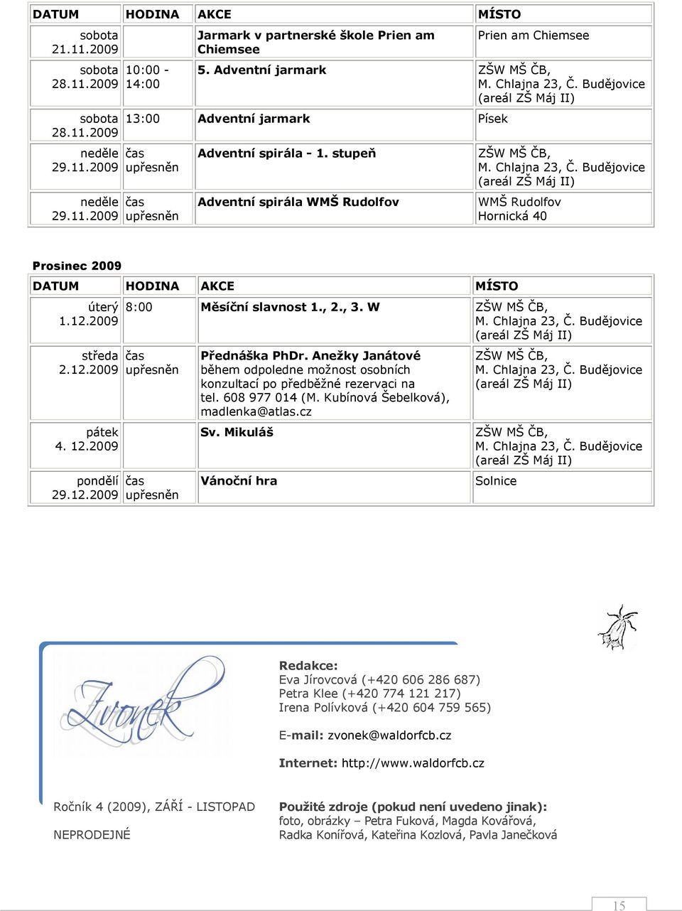 stupeň Adventní spirála WMŠ Rudolfov ZŠW MŠ ČB, M. Chlajna 23, Č. Budějovice (areál ZŠ Máj II) WMŠ Rudolfov Hornická 40 Prosinec 2009 DATUM HODINA AKCE MÍSTO úterý 1.12.2009 středa 2.12.2009 pátek 4.