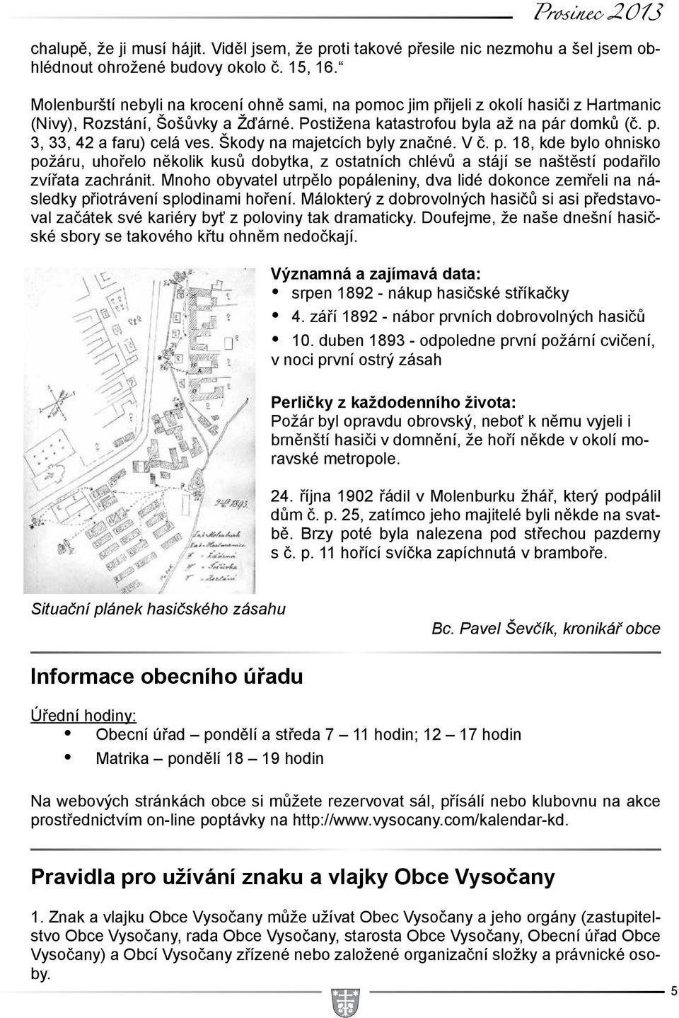 Škody na majetcích byly značné. V č. p. 18, kde bylo ohnisko požáru, uhořelo několik kusů dobytka, z ostatních chlévů a stájí se naštěstí podařilo zvířata zachránit.