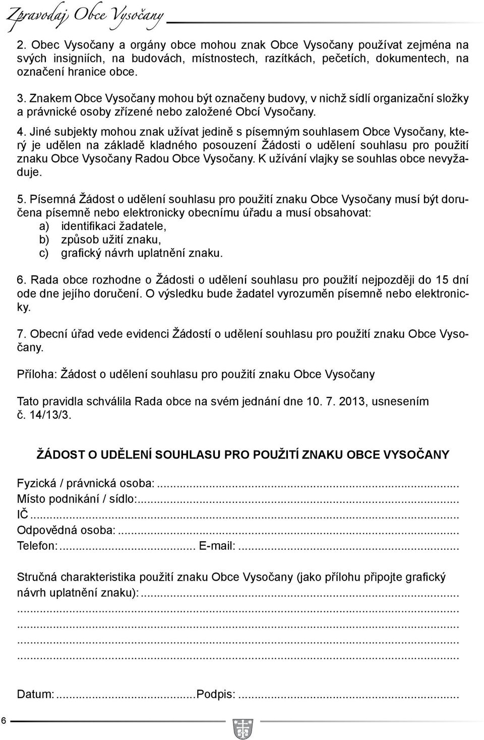 Znakem Obce Vysočany mohou být označeny budovy, v nichž sídlí organizační složky a právnické osoby zřízené nebo založené Obcí Vysočany. 4.