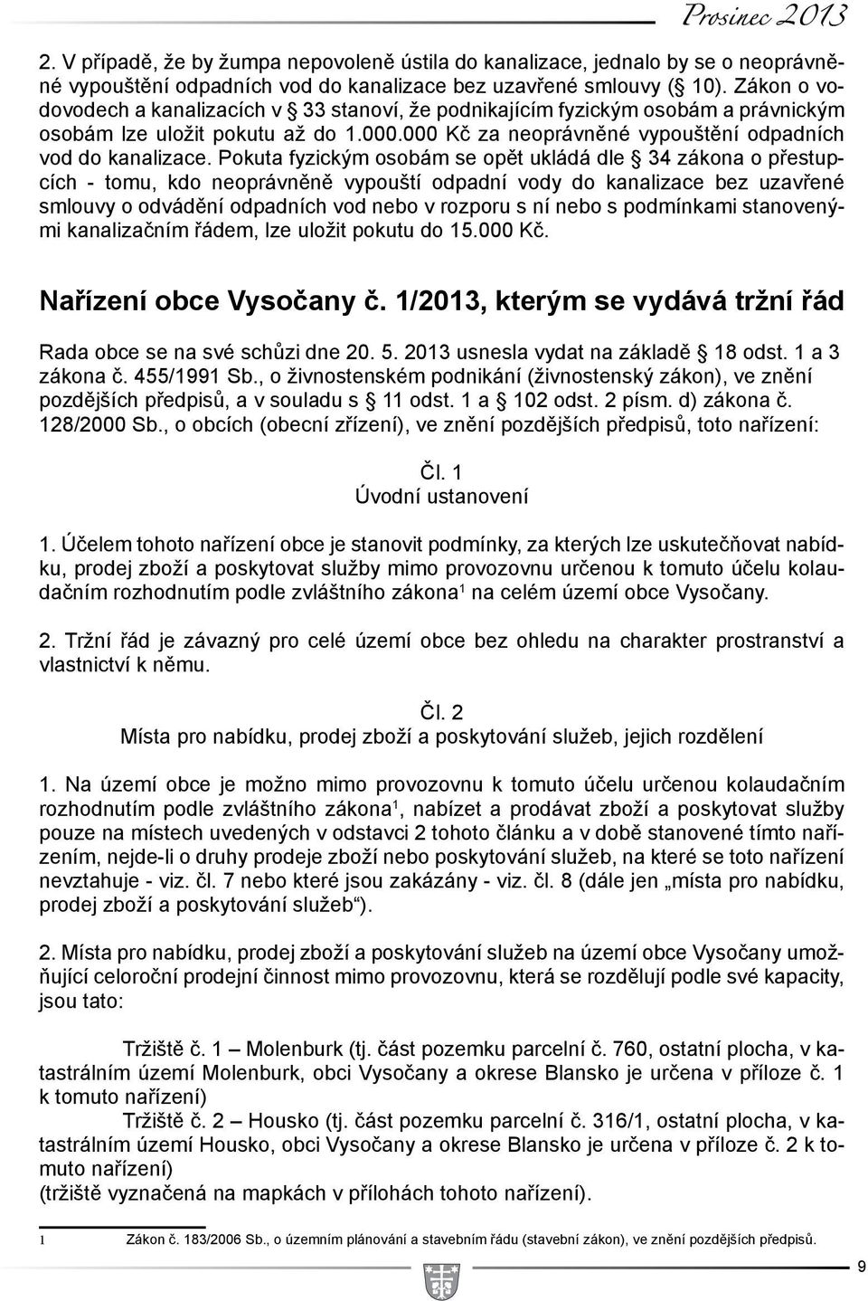 Pokuta fyzickým osobám se opět ukládá dle 34 zákona o přestupcích - tomu, kdo neoprávněně vypouští odpadní vody do kanalizace bez uzavřené smlouvy o odvádění odpadních vod nebo v rozporu s ní nebo s