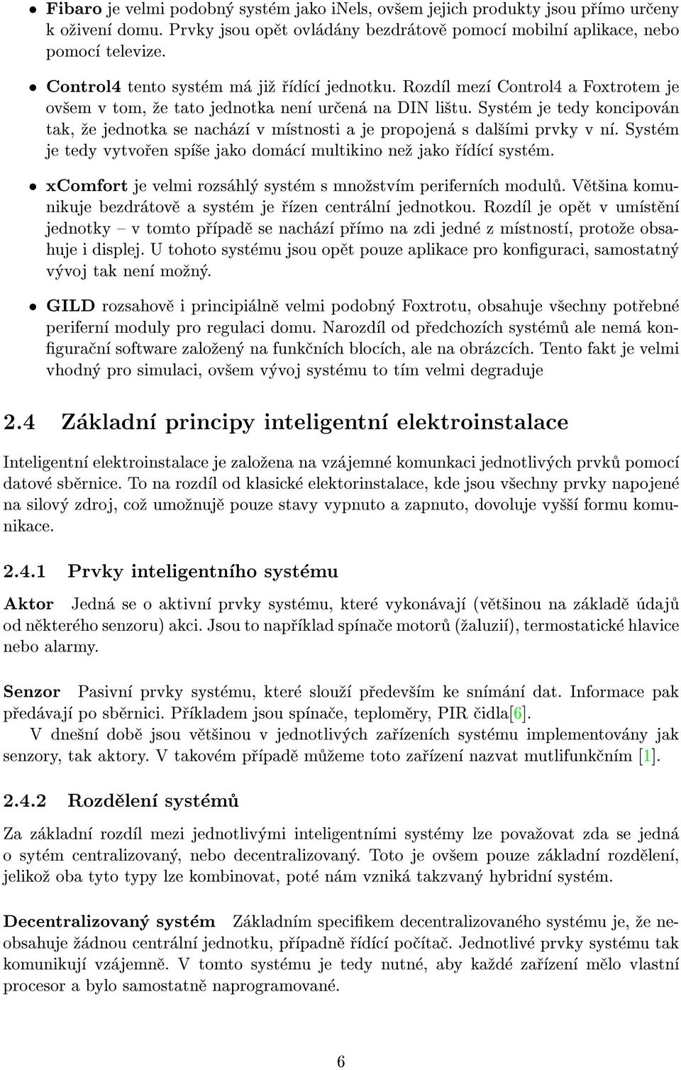 Systém je tedy koncipován tak, ¾e jednotka se nachází v místnosti a je propojená s dal¹ími prvky v ní. Systém je tedy vytvoøen spí¹e jako domácí multikino ne¾ jako øídící systém.