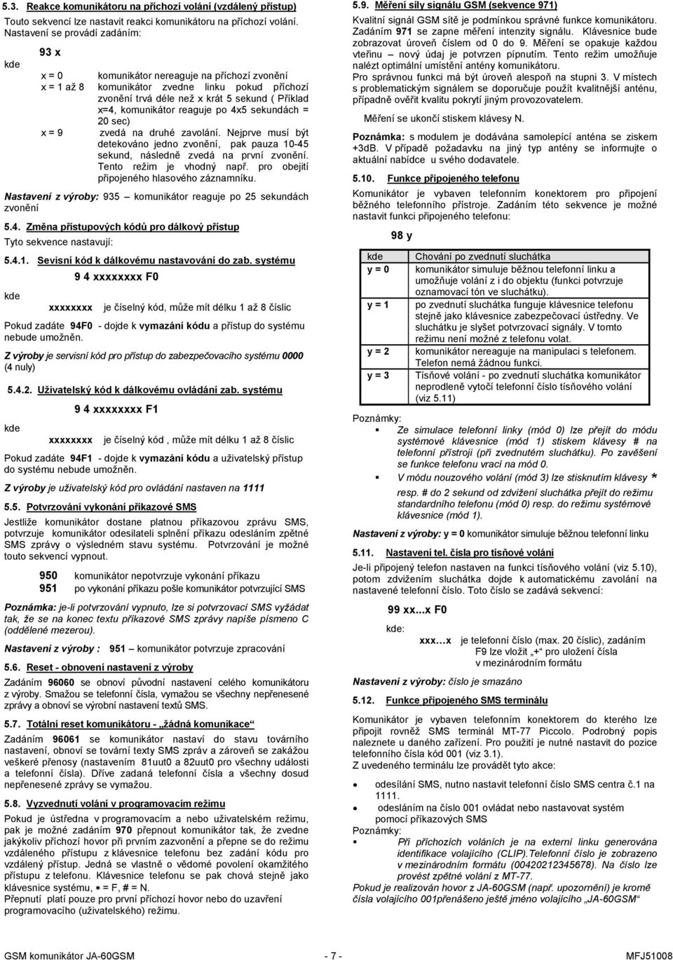 reaguje po 4x5 sekundách = 20 sec) x = 9 zvedá na druhé zavolání. Nejprve musí být detekováno jedno zvonění, pak pauza 10-45 sekund, následně zvedá na první zvonění. Tento režim je vhodný např.