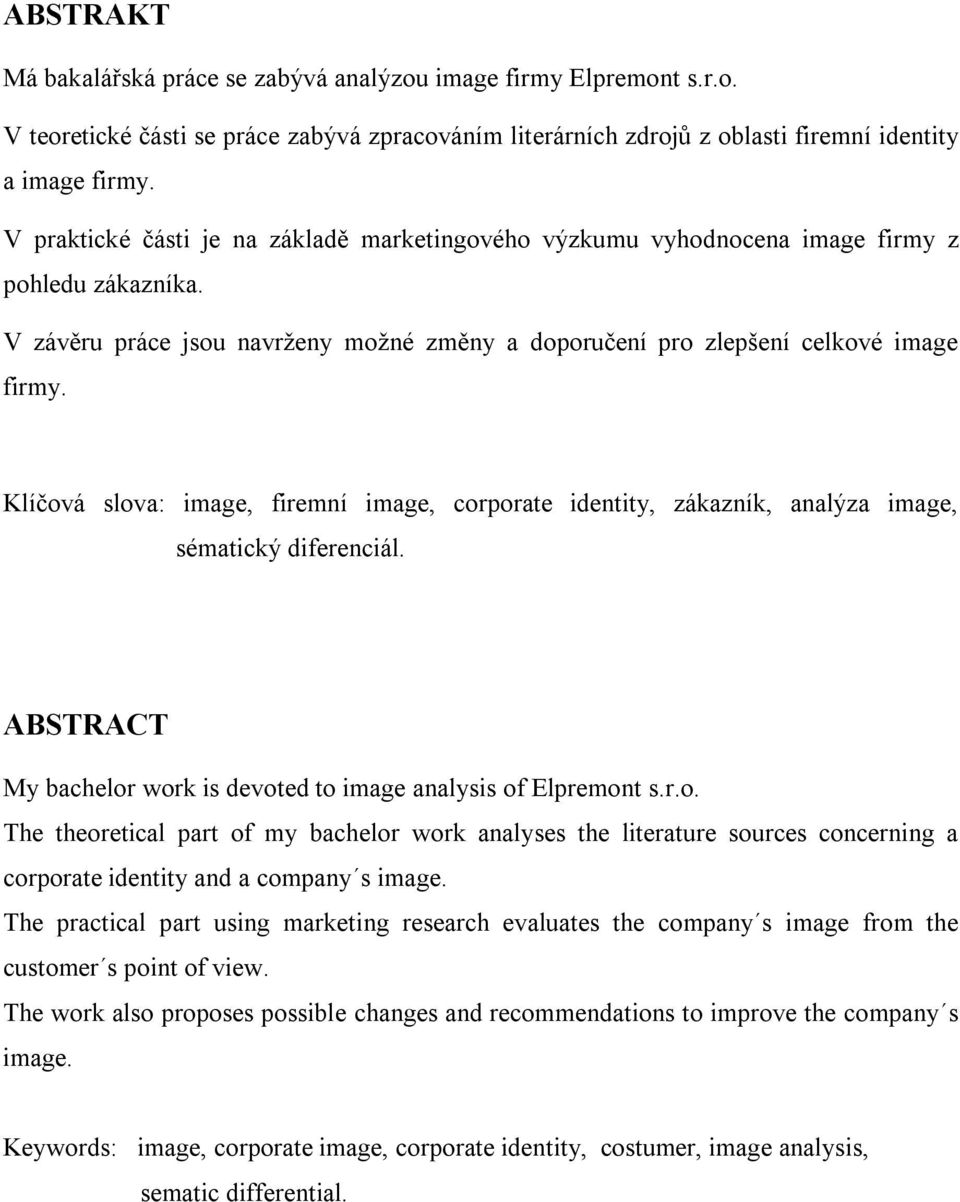 Klíčová slova: image, firemní image, corporate identity, zákazník, analýza image, sématický diferenciál. ABSTRACT My bachelor work is devoted to image analysis of Elpremont s.r.o. The theoretical part of my bachelor work analyses the literature sources concerning a corporate identity and a company s image.