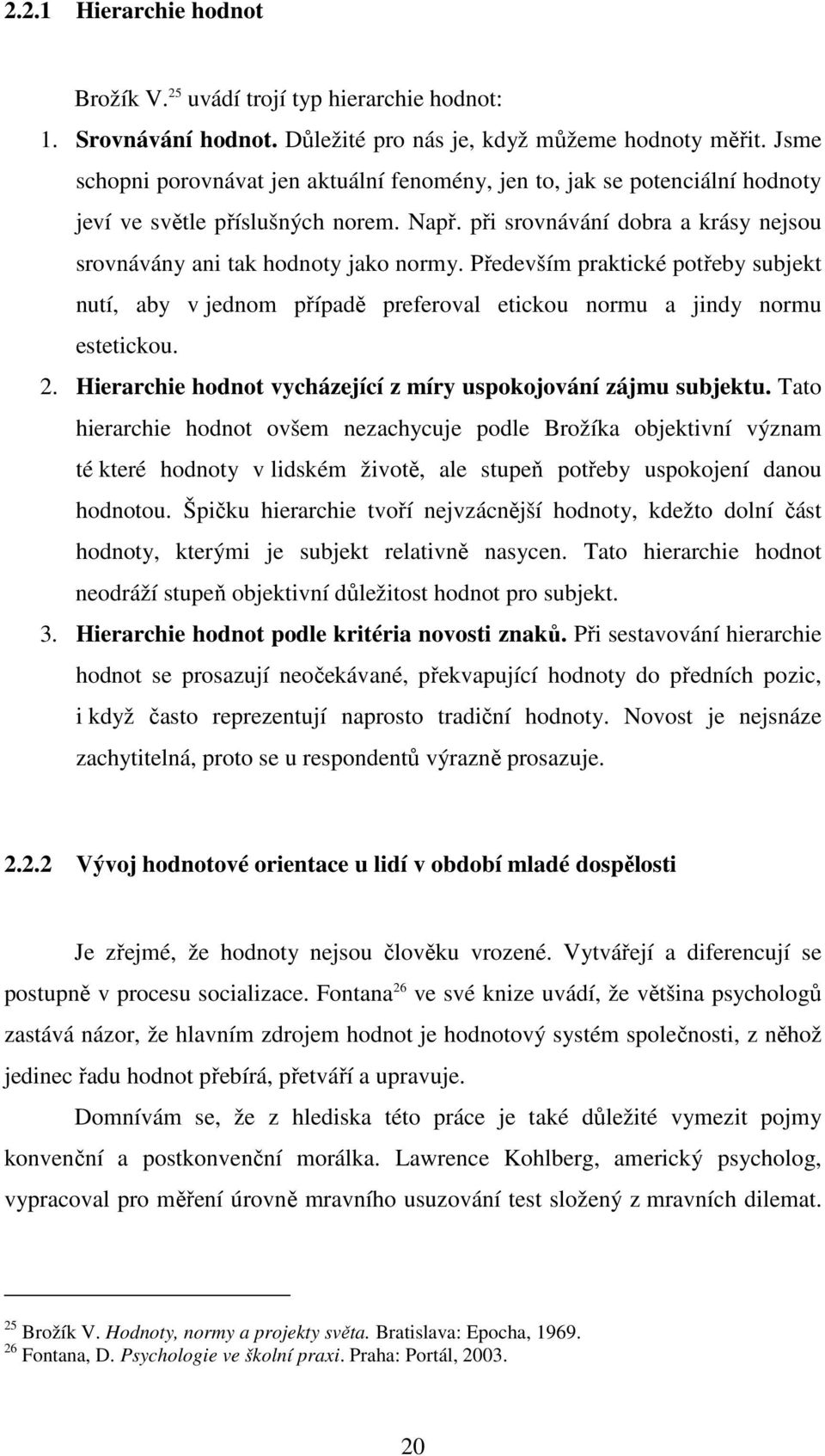 Především praktické potřeby subjekt nutí, aby v jednom případě preferoval etickou normu a jindy normu estetickou. 2. Hierarchie hodnot vycházející z míry uspokojování zájmu subjektu.