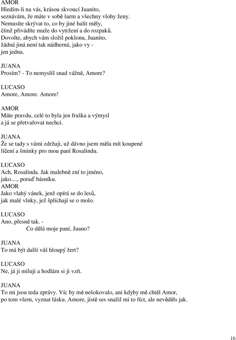 Amore, Amore. Amore! Máte pravdu, celé to byla jen fraška a výmysl a já se přetvařovat nechci. JUANA Že se tady s vámi zdržuji, už dávno jsem měla mít koupené líčení a šminky pro mou paní Rosalindu.