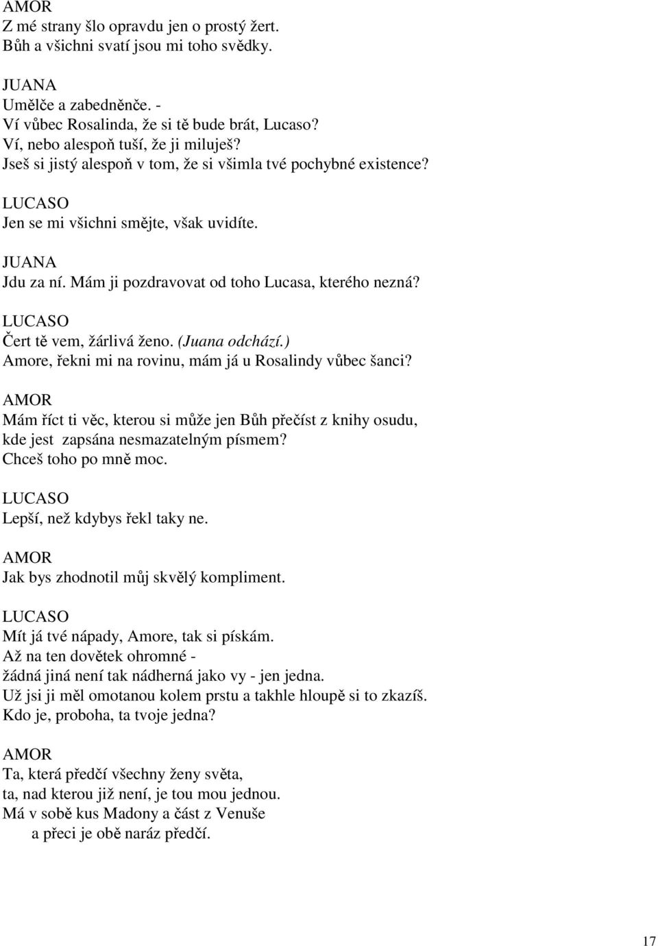 (Juana odchází.) Amore, řekni mi na rovinu, mám já u Rosalindy vůbec šanci? Mám říct ti věc, kterou si může jen Bůh přečíst z knihy osudu, kde jest zapsána nesmazatelným písmem? Chceš toho po mně moc.