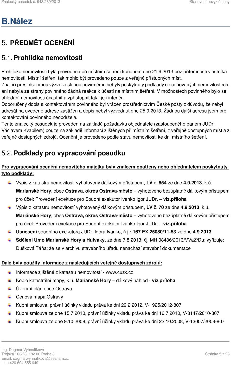 Znalci i přes písemnou výzvu zaslanou povinnému nebyly poskytnuty podklady o oceňovaných nemovitostech, ani nebyla ze strany povinného žádná reakce k účasti na místním šetření.