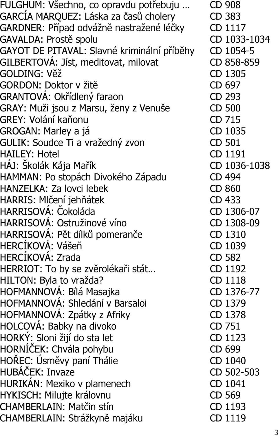 CD 500 GREY: Volání kaňonu CD 715 GROGAN: Marley a já CD 1035 GULIK: Soudce Ti a vražedný zvon CD 501 HAILEY: Hotel CD 1191 HÁJ: Školák Kája Mařík CD 1036-1038 HAMMAN: Po stopách Divokého Západu CD