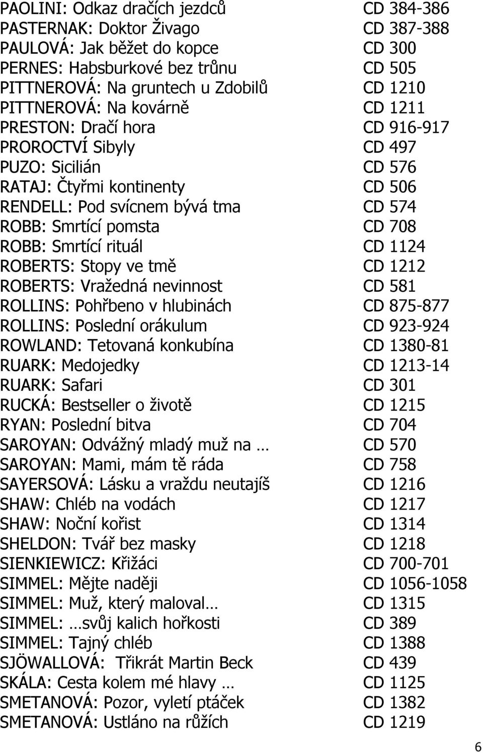 CD 708 ROBB: Smrtící rituál CD 1124 ROBERTS: Stopy ve tmě CD 1212 ROBERTS: Vražedná nevinnost CD 581 ROLLINS: Pohřbeno v hlubinách CD 875-877 ROLLINS: Poslední orákulum CD 923-924 ROWLAND: Tetovaná