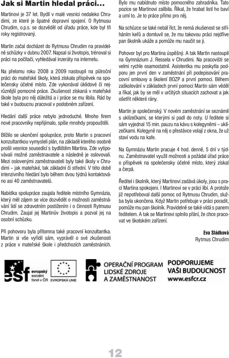 Na přelomu roku 2008 a 2009 nastoupil na půlroční práci do mateřské školy, která získala příspěvek na společensky účelné místo. Zde vykonával úklidové či nejrůznější pomocné práce.