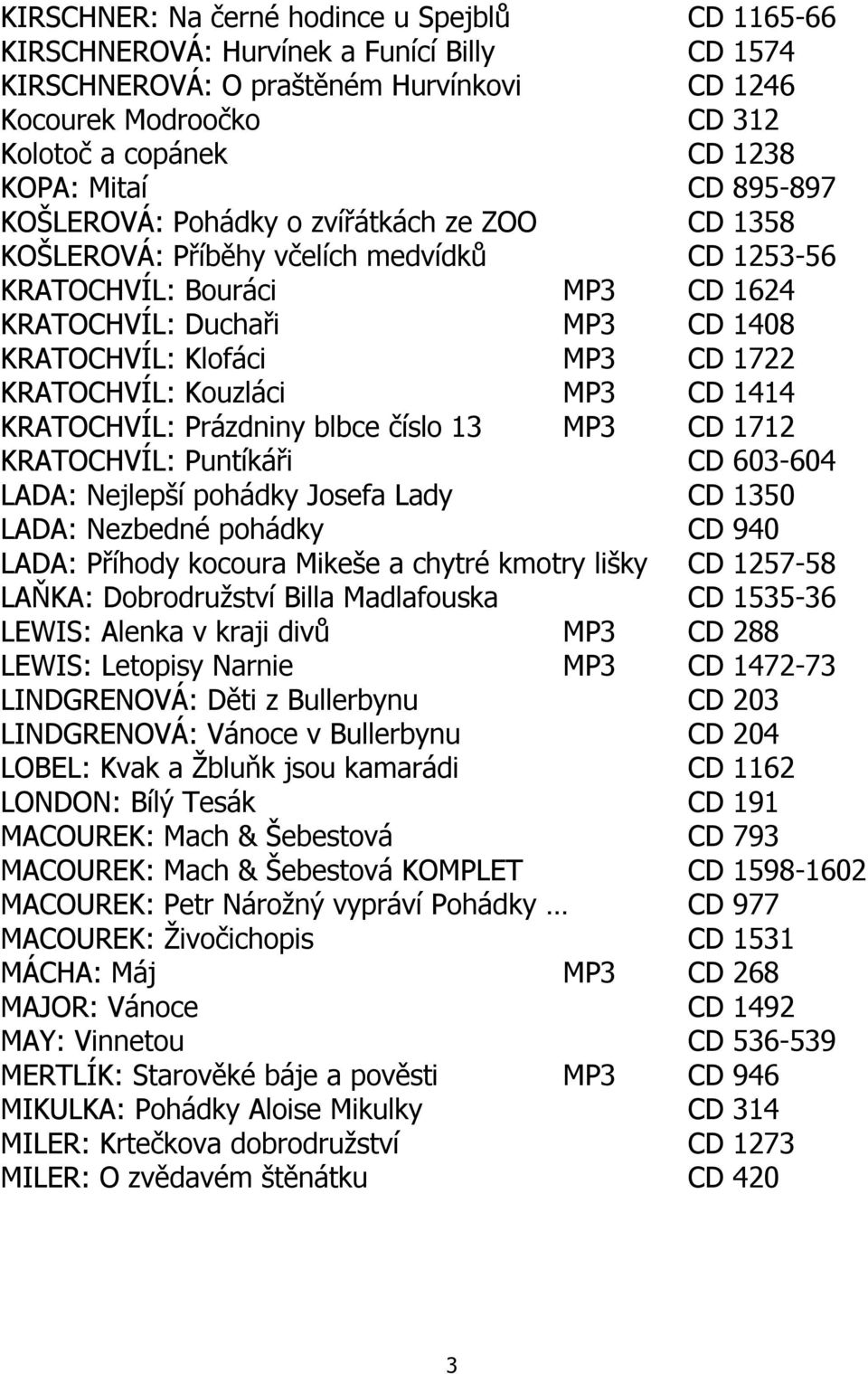 CD 1722 KRATOCHVÍL: Kouzláci MP3 CD 1414 KRATOCHVÍL: Prázdniny blbce číslo 13 MP3 CD 1712 KRATOCHVÍL: Puntíkáři CD 603-604 LADA: Nejlepší pohádky Josefa Lady CD 1350 LADA: Nezbedné pohádky CD 940