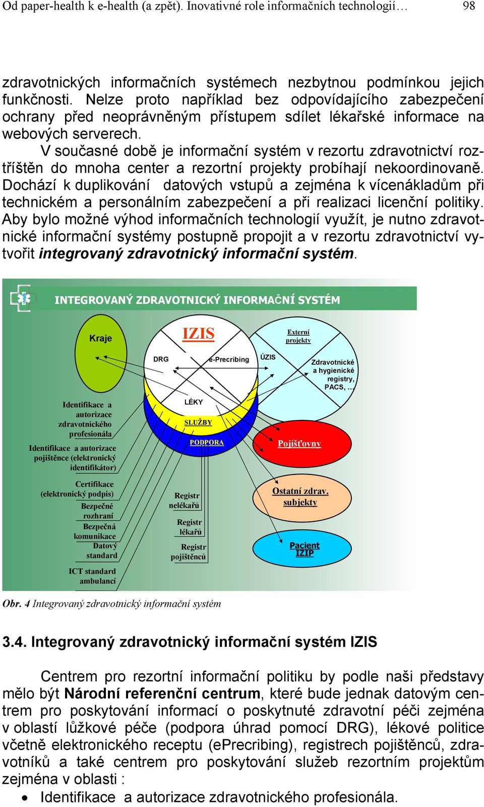 V současné době je informační systém v rezortu zdravotnictví roztříštěn do mnoha center a rezortní projekty probíhají nekoordinovaně.