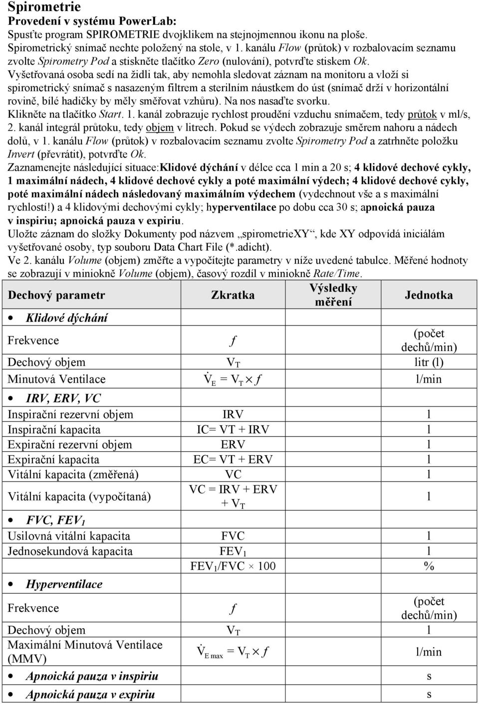 Vyšetřovaná osoba sedí na židli tak, aby nemohla sledovat záznam na monitoru a vloží si spirometrický snímač s nasazeným filtrem a sterilním náustkem do úst (snímač drží v horizontální rovině, bílé