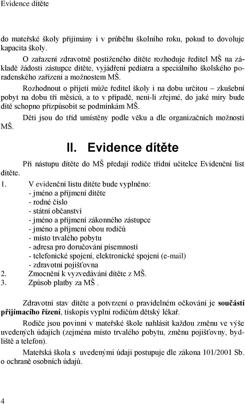 Rozhodnout o přijetí může ředitel školy i na dobu určitou zkušební pobyt na dobu tří měsíců, a to v případě, není-li zřejmé, do jaké míry bude dítě schopno přizpůsobit se podmínkám MŠ.