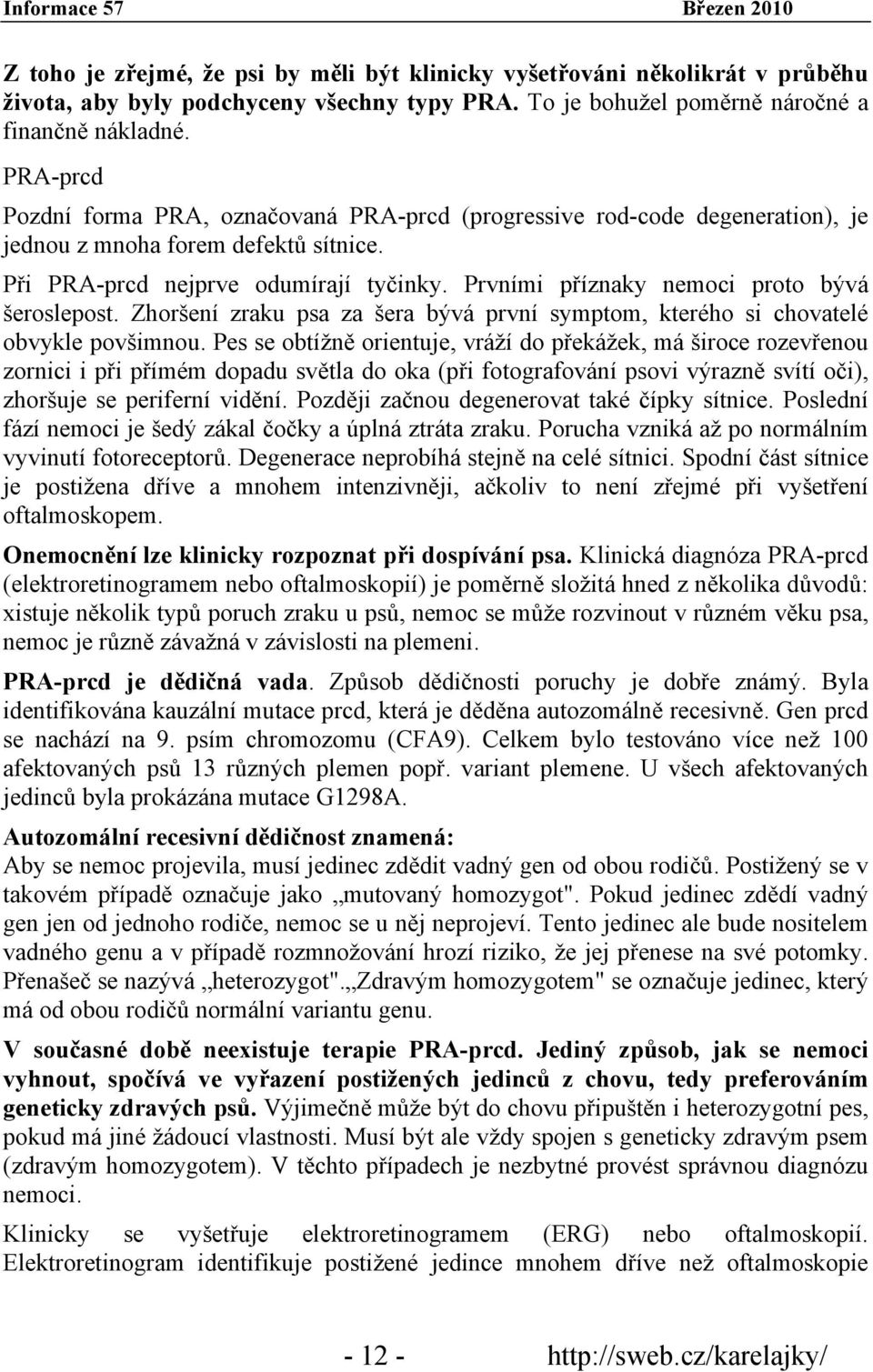 Prvními příznaky nemoci proto bývá šeroslepost. Zhoršení zraku psa za šera bývá první symptom, kterého si chovatelé obvykle povšimnou.