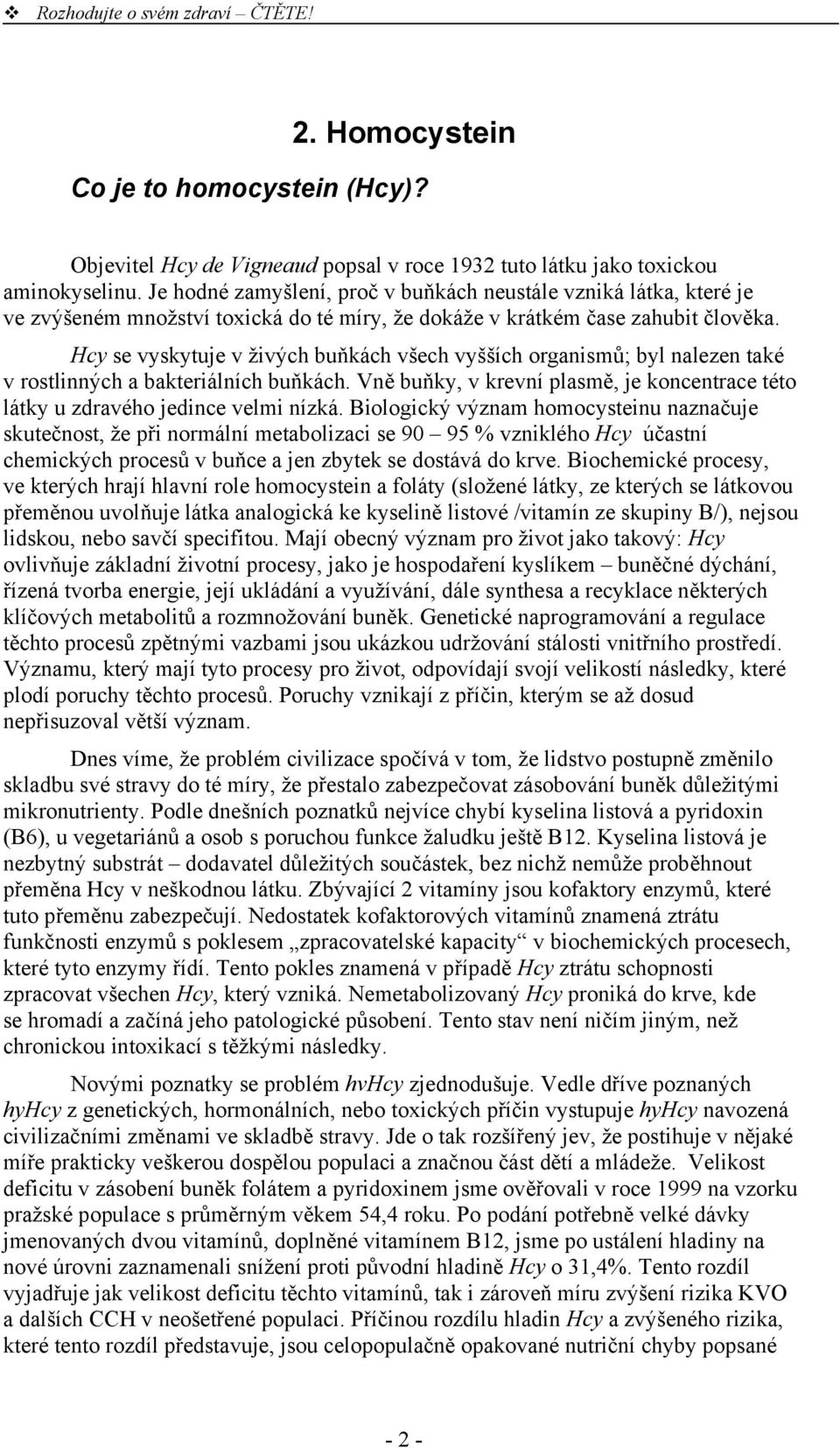 Hcy se vyskytuje v živých buňkách všech vyšších organismů; byl nalezen také v rostlinných a bakteriálních buňkách. Vně buňky, v krevní plasmě, je koncentrace této látky u zdravého jedince velmi nízká.