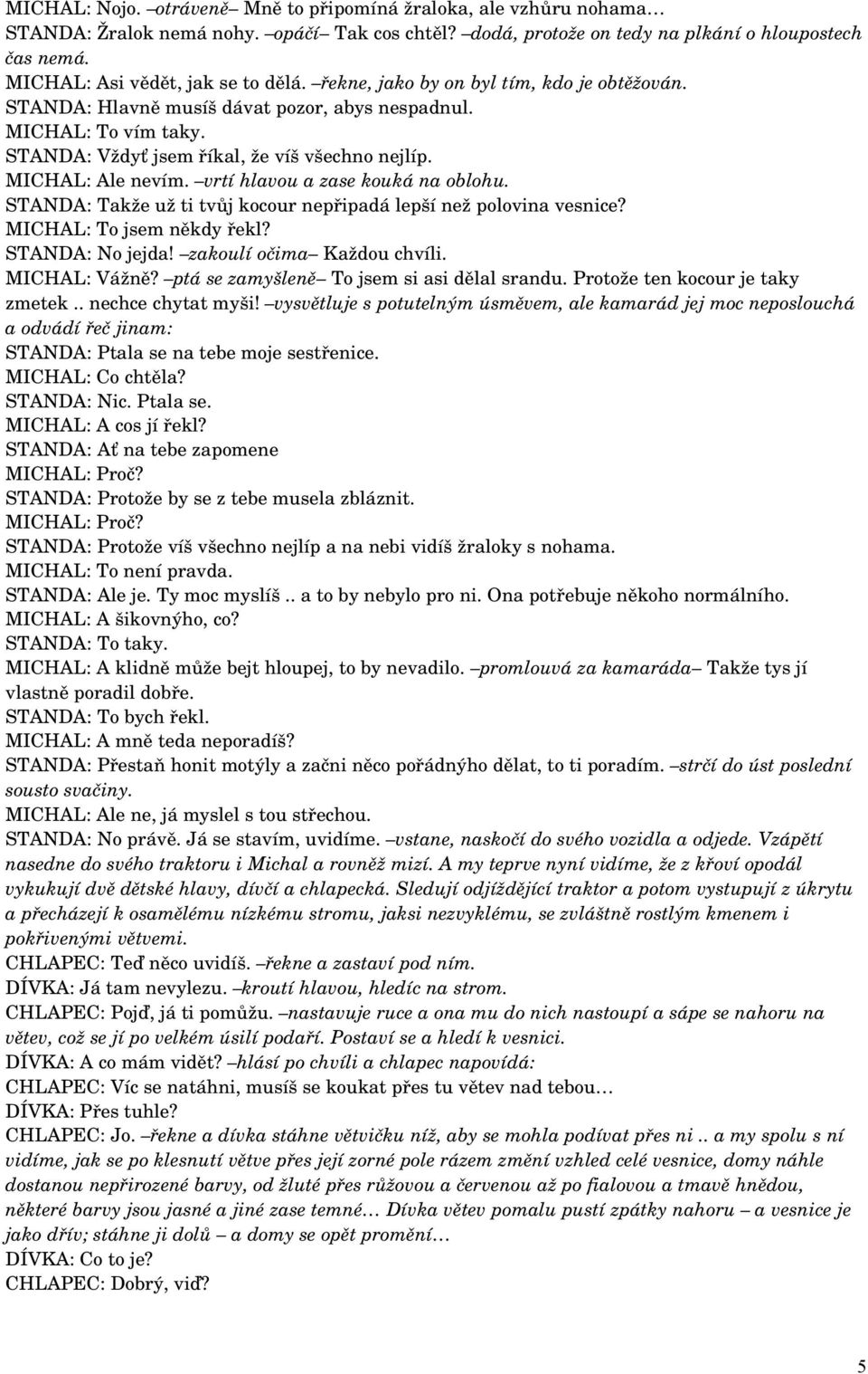 MICHAL: Ale nevím. vrtí hlavou a zase kouká na oblohu. STANDA: Takže už ti tvůj kocour nepřipadá lepší než polovina vesnice? MICHAL: To jsem někdy řekl? STANDA: No jejda! zakoulí očima Každou chvíli.