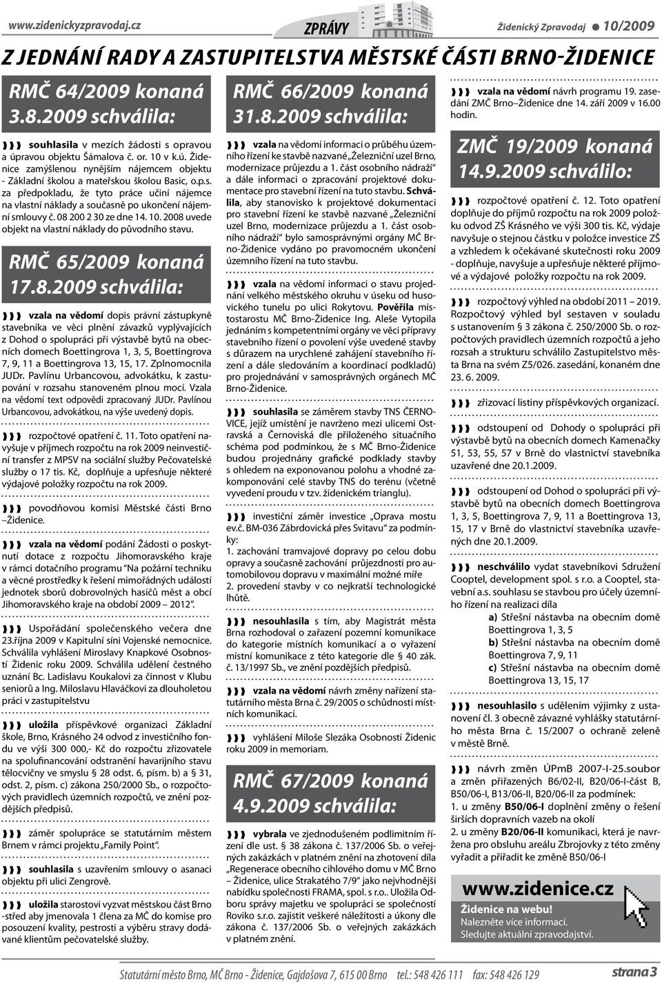 08 200 2 30 ze dne 14. 10. 2008 uvede objekt na vlastní náklady do původního stavu. RMČ 65/2009 konaná 17.8.2009 schválila: vzala na vědomí dopis právní zástupkyně stavebníka ve věci plnění závazků