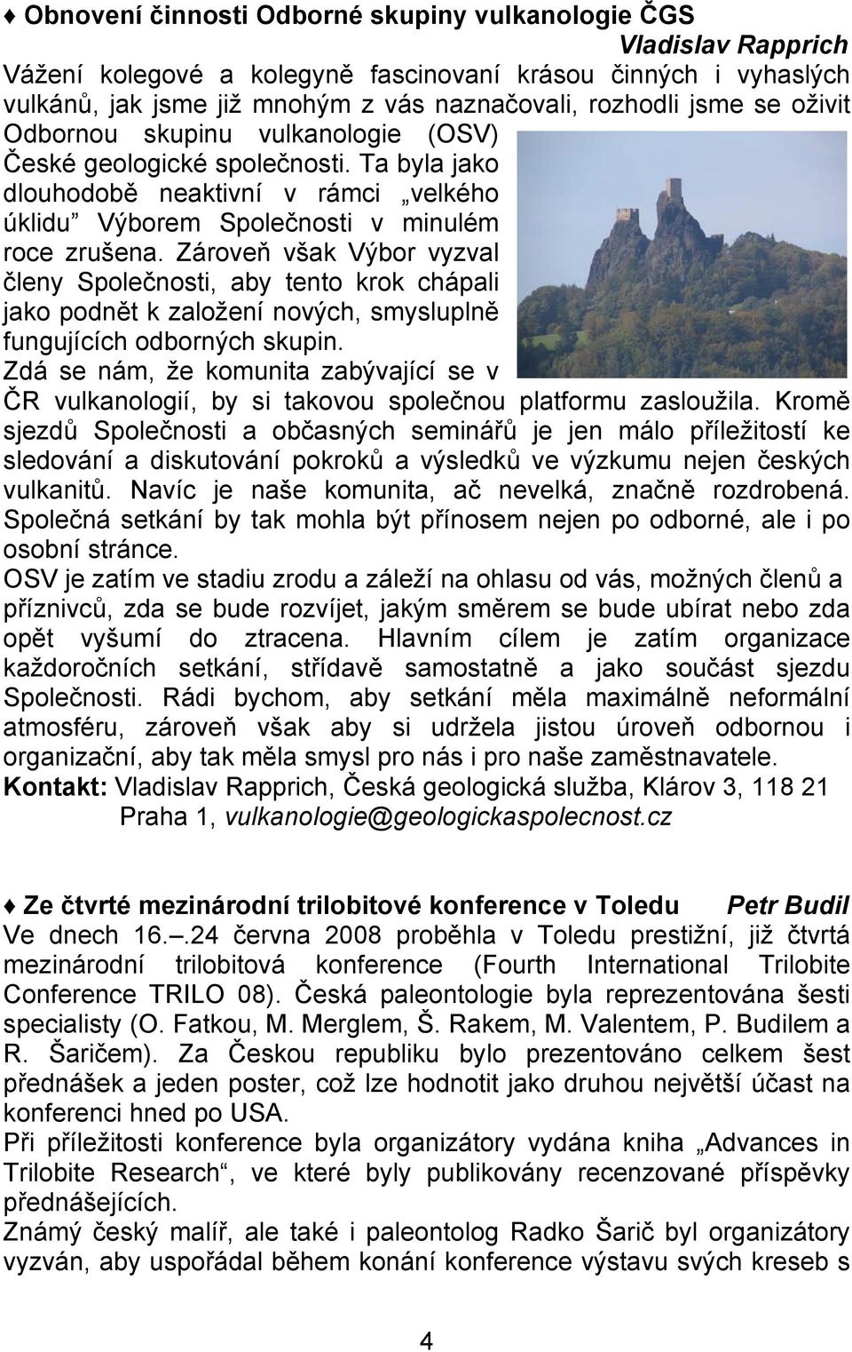 Zároveň však Výbor vyzval členy Společnosti, aby tento krok chápali jako podnět k založení nových, smysluplně fungujících odborných skupin.