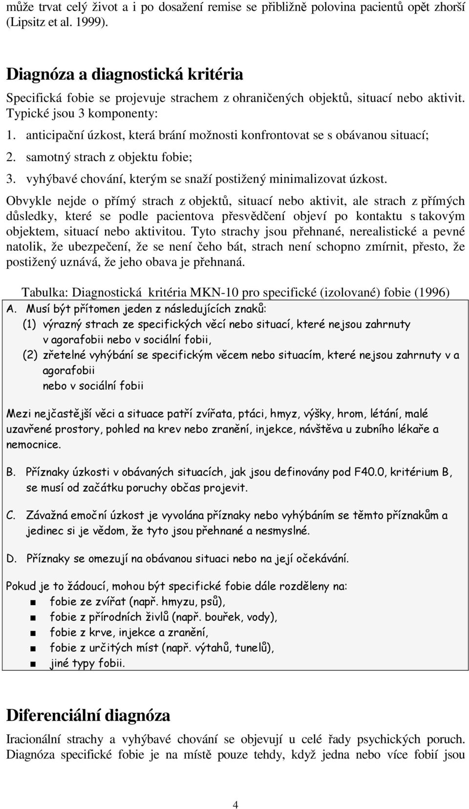 anticipační úzkost, která brání možnosti konfrontovat se s obávanou situací; 2. samotný strach z objektu fobie; 3. vyhýbavé chování, kterým se snaží postižený minimalizovat úzkost.