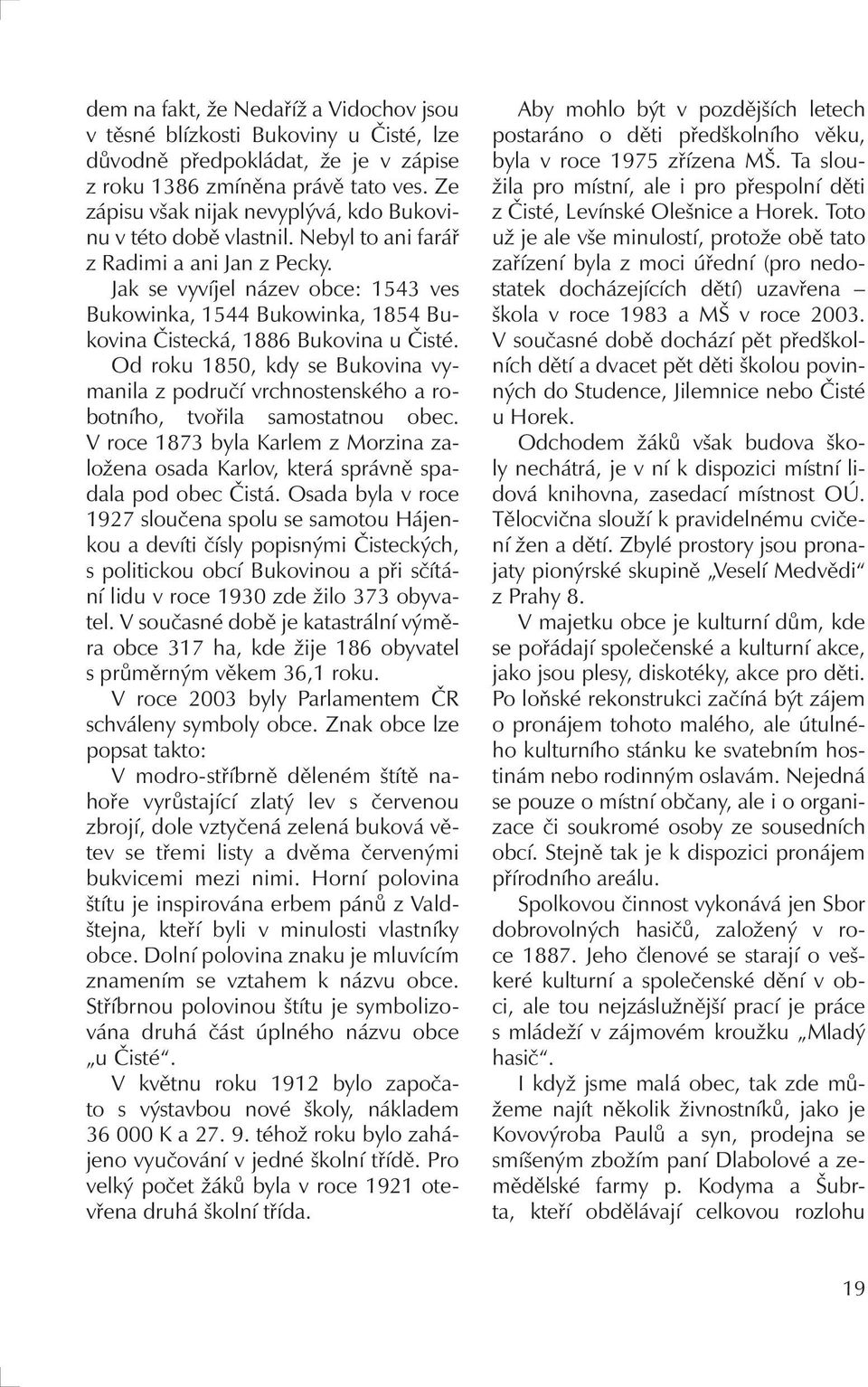 Jak se vyvíjel název obce: 1543 ves Bukowinka, 1544 Bukowinka, 1854 Bukovina Čistecká, 1886 Bukovina u Čisté.