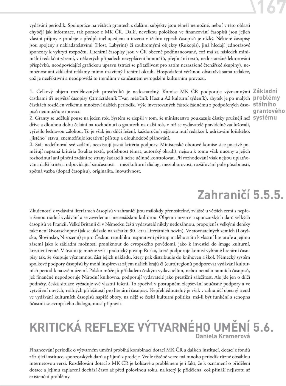 Některé časopisy jsou spojeny s nakladatelstvími (Host, Labyrint) či soukromými objekty (Rukopis), jiná hledají jednorázové sponzory k vykrytí rozpočtu.