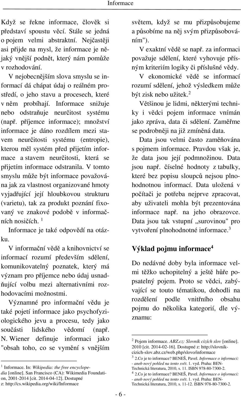 příjemce informace); množství informace je dáno rozdílem mezi stavem neurčitosti systému (entropie), kterou měl systém před přijetím informace a stavem neurčitosti, která se přijetím informace