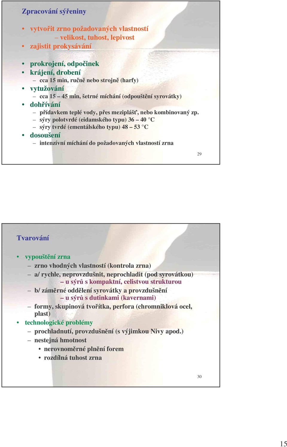 sýry polotvrdé (eidamského typu) 36 40 C sýry tvrdé (ementálského typu) 48 53 C dosoušení intenzívní míchání do požadovaných vlastností zrna 29 Tvarování vypouštní zrna zrno vhodných vlastností