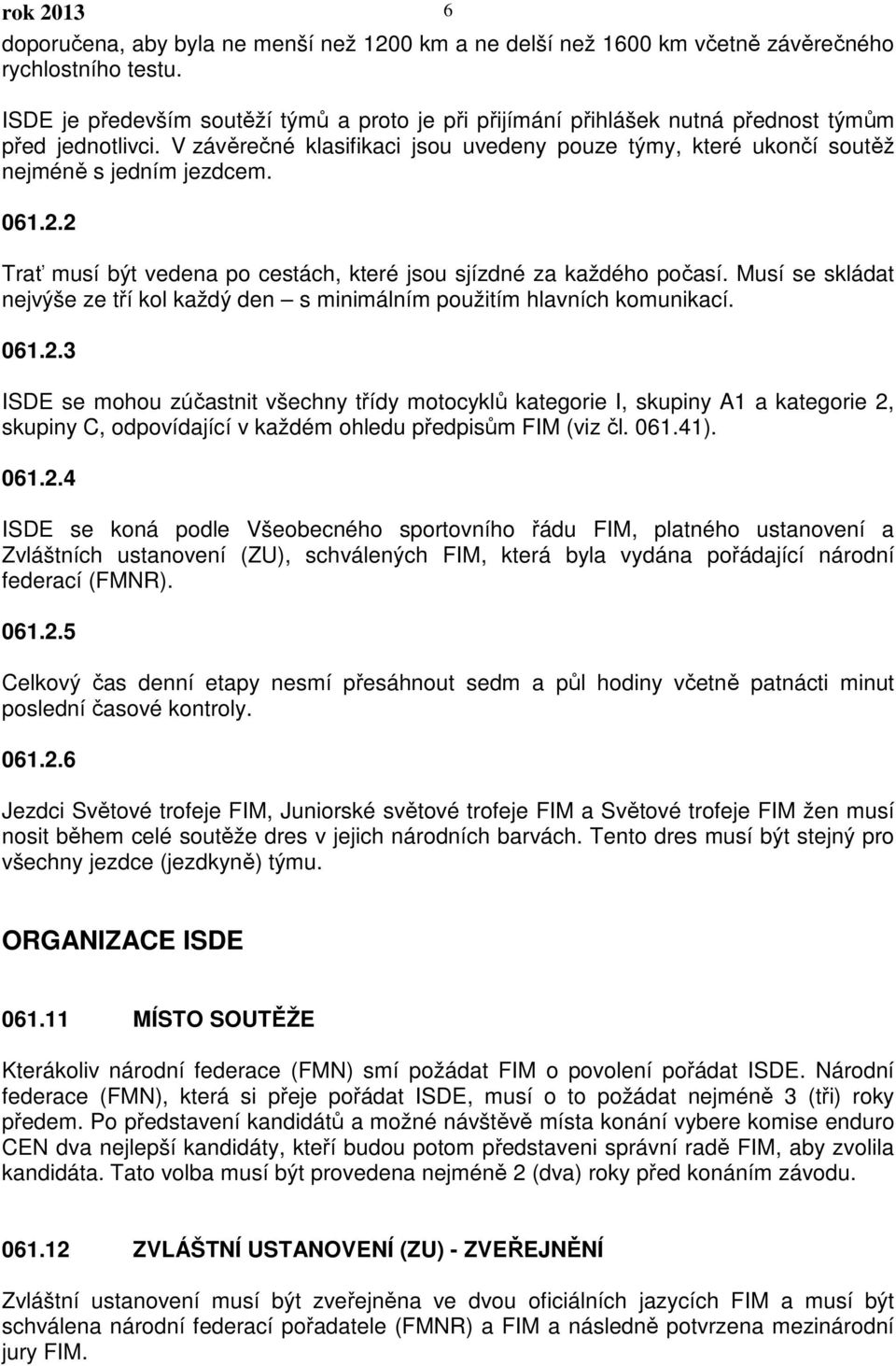 061.2.2 Trať musí být vedena po cestách, které jsou sjízdné za každého počasí. Musí se skládat nejvýše ze tří kol každý den s minimálním použitím hlavních komunikací. 061.2.3 ISDE se mohou zúčastnit všechny třídy motocyklů kategorie I, skupiny A1 a kategorie 2, skupiny C, odpovídající v každém ohledu předpisům FIM (viz čl.