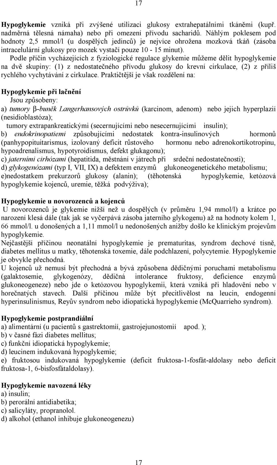 Podle příčin vycházejících z fyziologické regulace glykemie můžeme dělit hypoglykemie na dvě skupiny: (1) z nedostatečného přívodu glukosy do krevní cirkulace, (2) z příliš rychlého vychytávání z