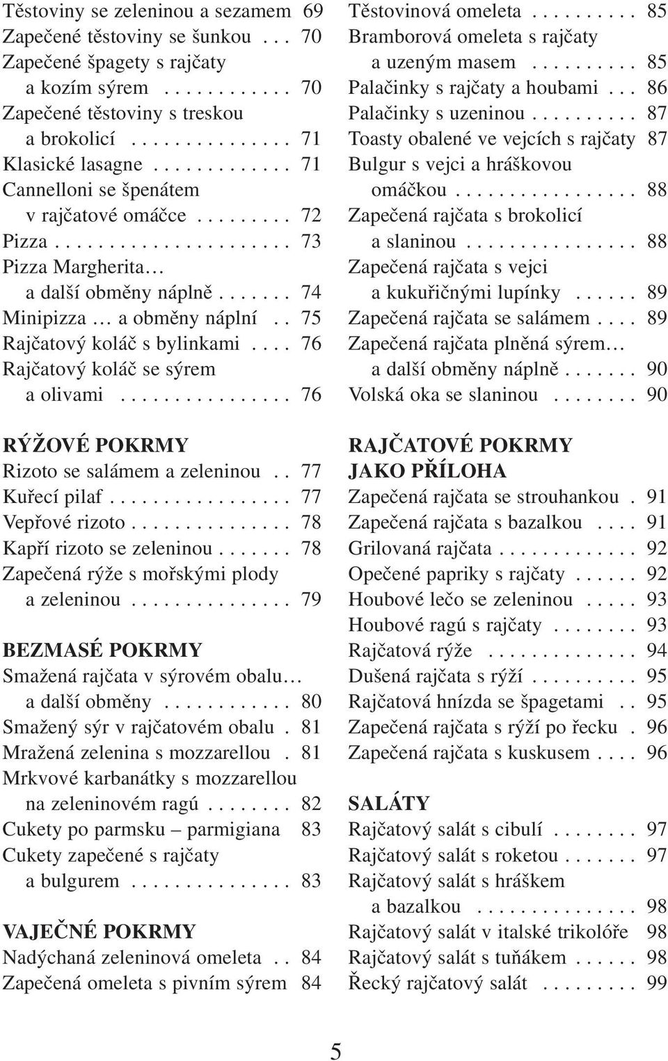 . 75 Rajčatový koláč s bylinkami.... 76 Rajčatový koláč se sýrem a olivami................ 76 RÝŽOVÉ POKRMY Rizoto se salámem a zeleninou.. 77 Kuřecí pilaf................. 77 Vepřové rizoto.