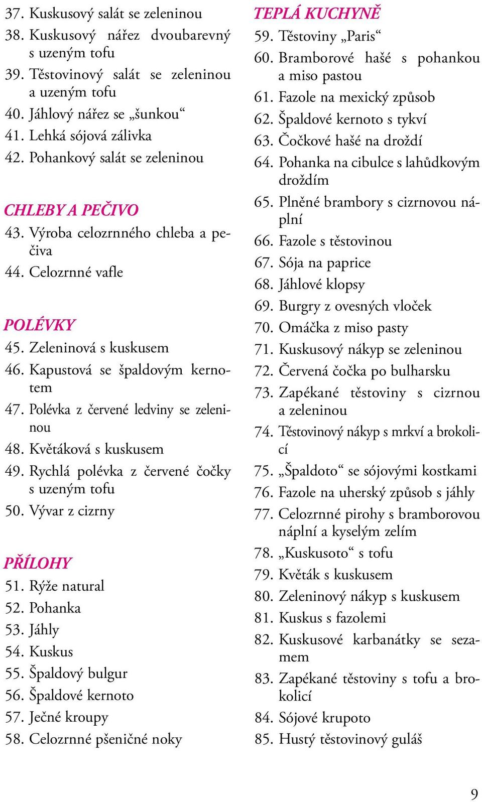 Polévka z červené ledviny se zeleninou 48. Květáková s kuskusem 49. Rychlá polévka z červené čočky s uze ným tofu 50. Vývar z cizrny PŘÍLOHY 51. Rýže natural 52. Pohanka 53. Jáhly 54. Kuskus 55.