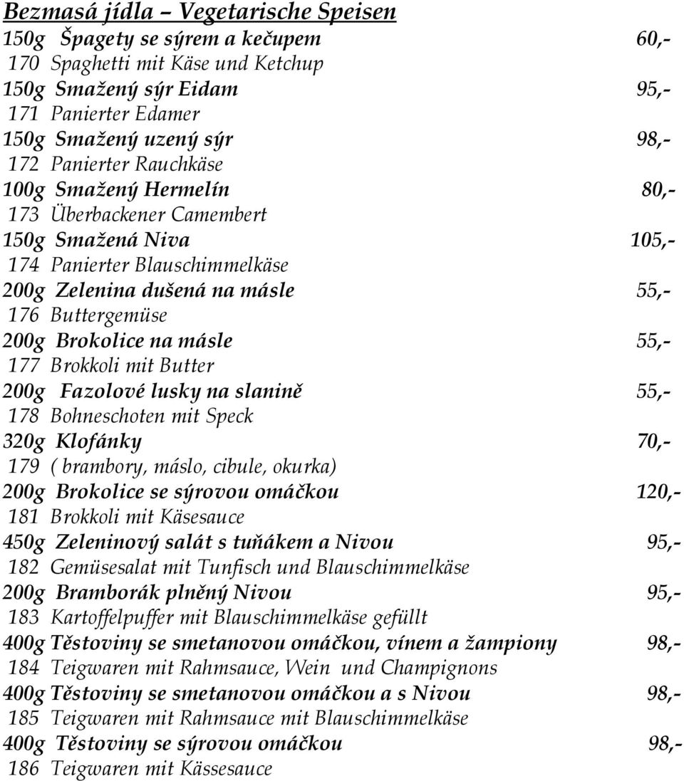 177 Brokkoli mit Butter 200g Fazolové lusky na slanině 55,- 178 Bohneschoten mit Speck 320g Klofánky 70,- 179 ( brambory, máslo, cibule, okurka) 200g Brokolice se sýrovou omáčkou 120,- 181 Brokkoli