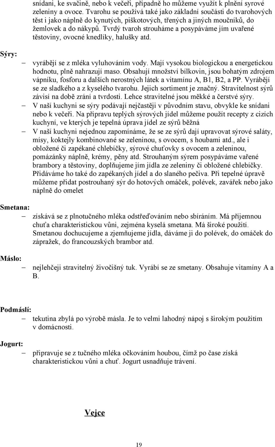 Tvrdý tvaroh strouháme a posypáváme jím uvařené těstoviny, ovocné knedlíky, halušky atd. vyrábějí se z mléka vyluhováním vody. Mají vysokou biologickou a energetickou hodnotu, plně nahrazují maso.