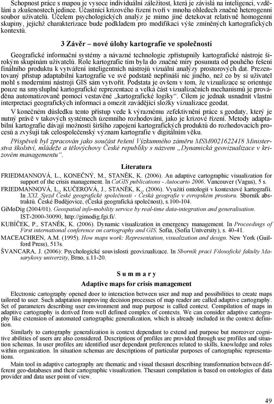 Účelem psychologických analýz je mimo jiné detekovat relativně homogenní skupiny, jejichž charakterizace bude podkladem pro modifikaci výše zmíněných kartografických kontextů.