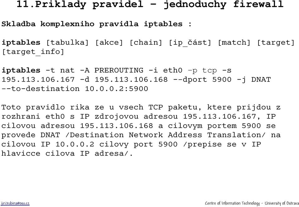 -p tcp -s 195.113.106.167 -d 195.113.106.168 - dport 5900 -j DNAT -to-destination 10.0.0.2:5900 Toto pravidlo rika ze u vsech TCP paketu, ktere prijdou z rozhrani eth0 s IP zdrojovou adresou 195.