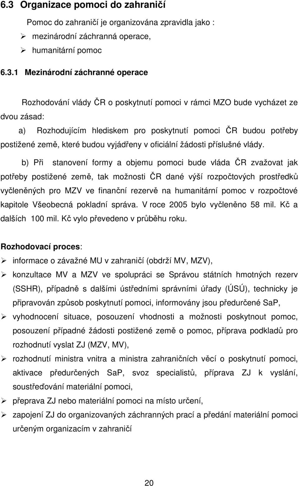 b) Při stanovení formy a objemu pomoci bude vláda ČR zvažovat jak potřeby postižené země, tak možnosti ČR dané výší rozpočtových prostředků vyčleněných pro MZV ve finanční rezervě na humanitární