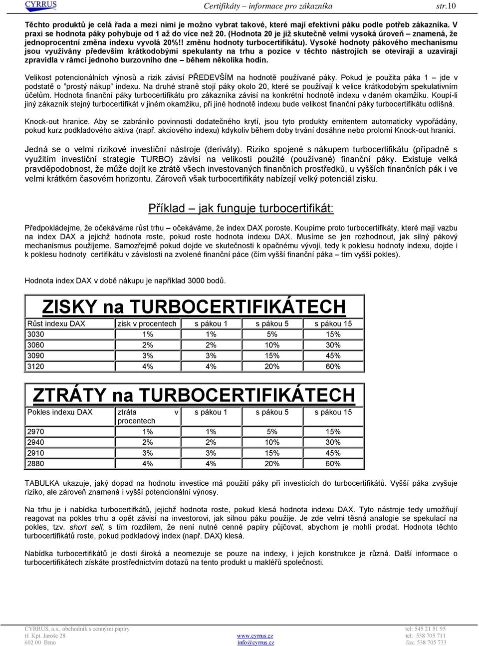 Vysoké hodnoty pákového mechanismu jsou využívány především krátkodobými spekulanty na trhu a pozice v těchto nástrojích se otevírají a uzavírají zpravidla v rámci jednoho burzovního dne během