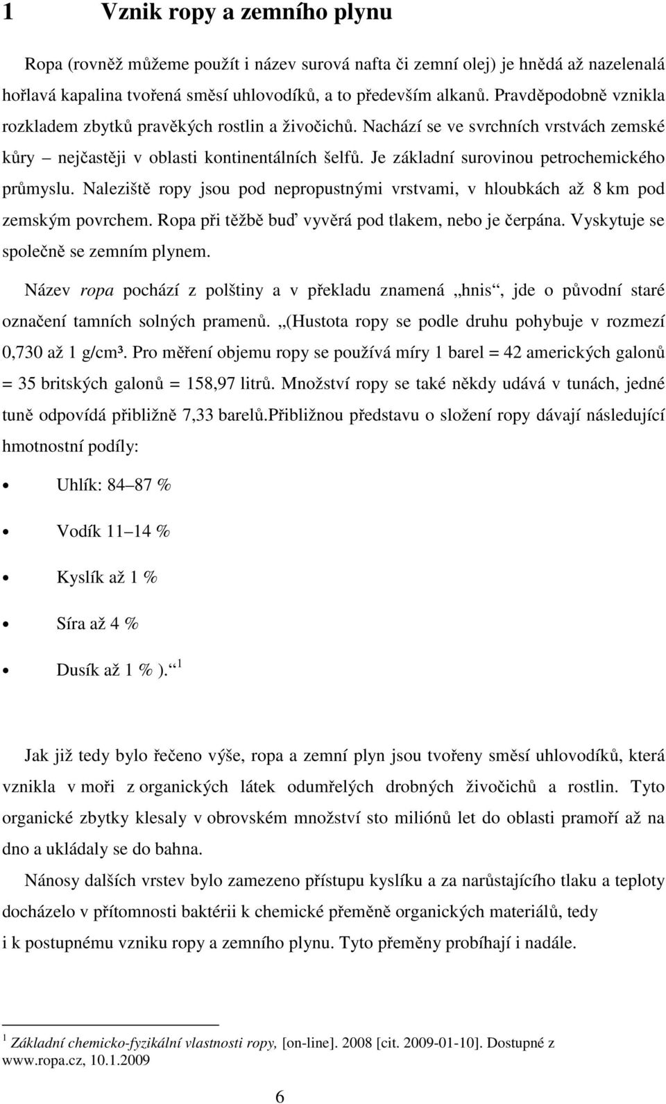 Je základní surovinou petrochemického průmyslu. Naleziště ropy jsou pod nepropustnými vrstvami, v hloubkách až 8 km pod zemským povrchem. Ropa při těžbě buď vyvěrá pod tlakem, nebo je čerpána.