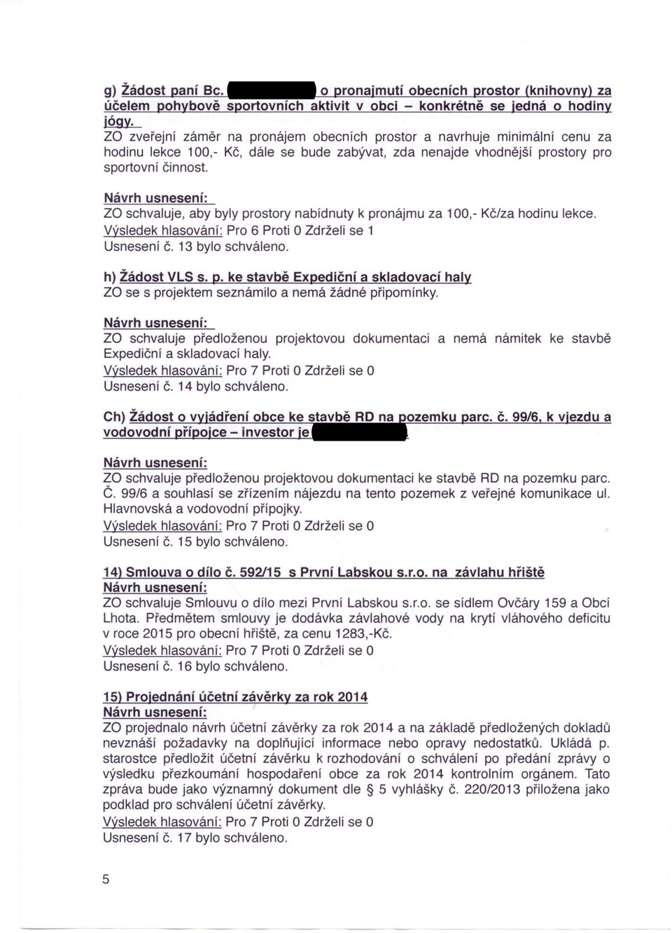 za schvaluje, aby byly prostory nabídnuty k pronájmu za 100,- Kč/za hodinu lekce. Výsledek hlasování: Pro 6 Proti O Zdrželi se 1 Usnesení Č. 13 bylo schváleno. h) Žádost VLS s. p. ke stavbě Expediční a skladovací haly za se s projektem seznámilo a nemá žádné připomínky.