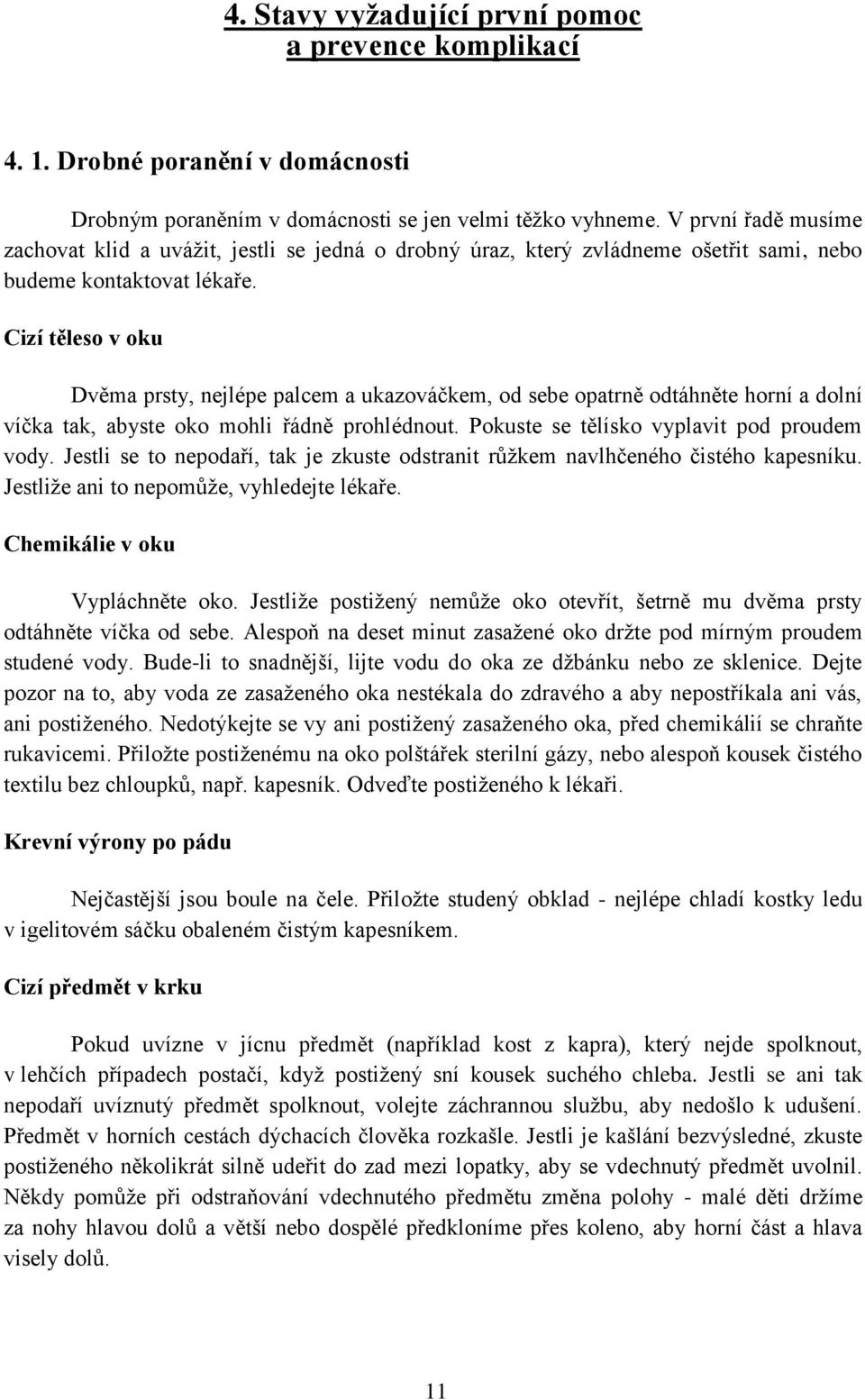 Cizí těleso v oku Dvěma prsty, nejlépe palcem a ukazováčkem, od sebe opatrně odtáhněte horní a dolní víčka tak, abyste oko mohli řádně prohlédnout. Pokuste se tělísko vyplavit pod proudem vody.