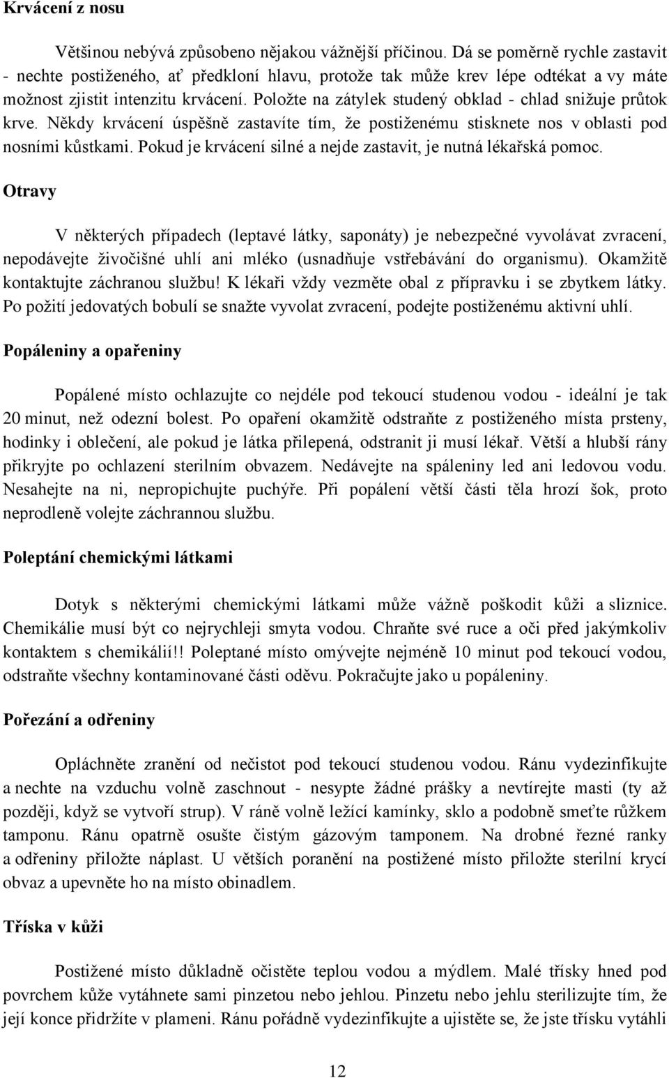 Poloţte na zátylek studený obklad - chlad sniţuje průtok krve. Někdy krvácení úspěšně zastavíte tím, ţe postiţenému stisknete nos v oblasti pod nosními kůstkami.