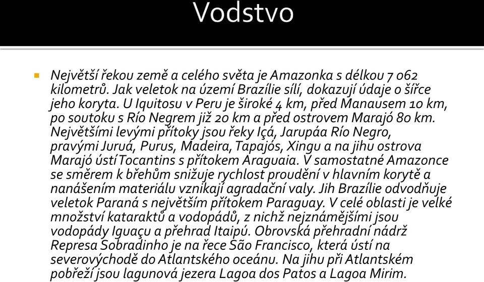 Největšími levými přítoky jsou řeky Içá, Jarupáa Río Negro, pravými Juruá, Purus, Madeira, Tapajós, Xingu a na jihu ostrova Marajó ústí Tocantins s přítokem Araguaia.