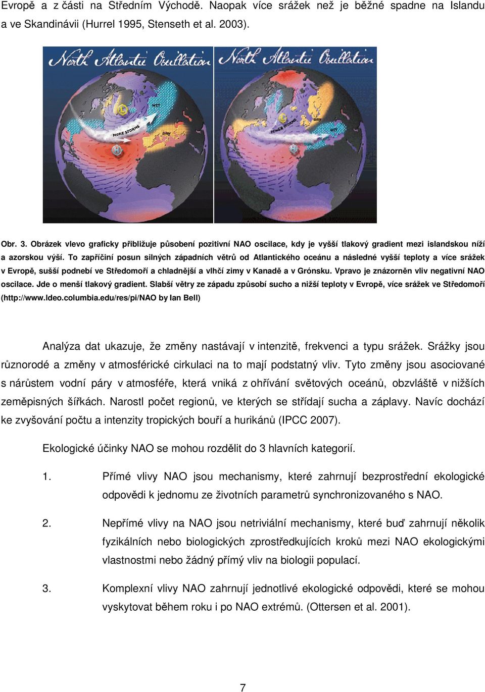 To zapříčiní posun silných západních větrů od Atlantického oceánu a následné vyšší teploty a více srážek v Evropě, sušší podnebí ve Středomoří a chladnější a vlhčí zimy v Kanadě a v Grónsku.