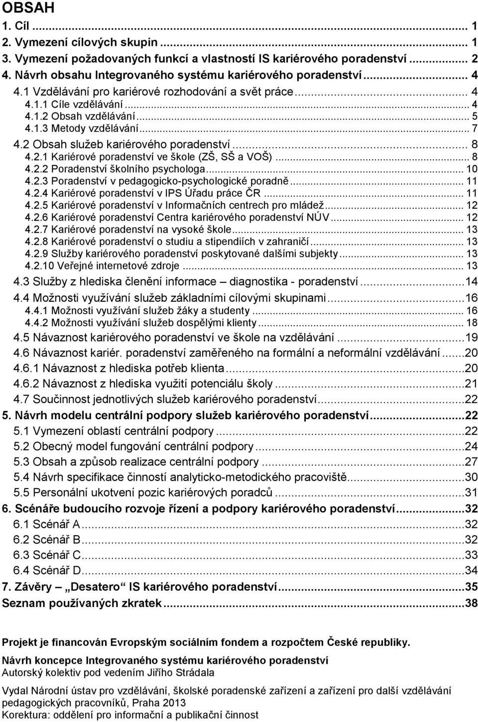 .. 8 4.2.2 Poradenství školního psychologa... 10 4.2.3 Poradenství v pedagogicko-psychologické poradně... 11 4.2.4 Kariérové poradenství v IPS Úřadu práce ČR... 11 4.2.5 Kariérové poradenství v Informačních centrech pro mládež.